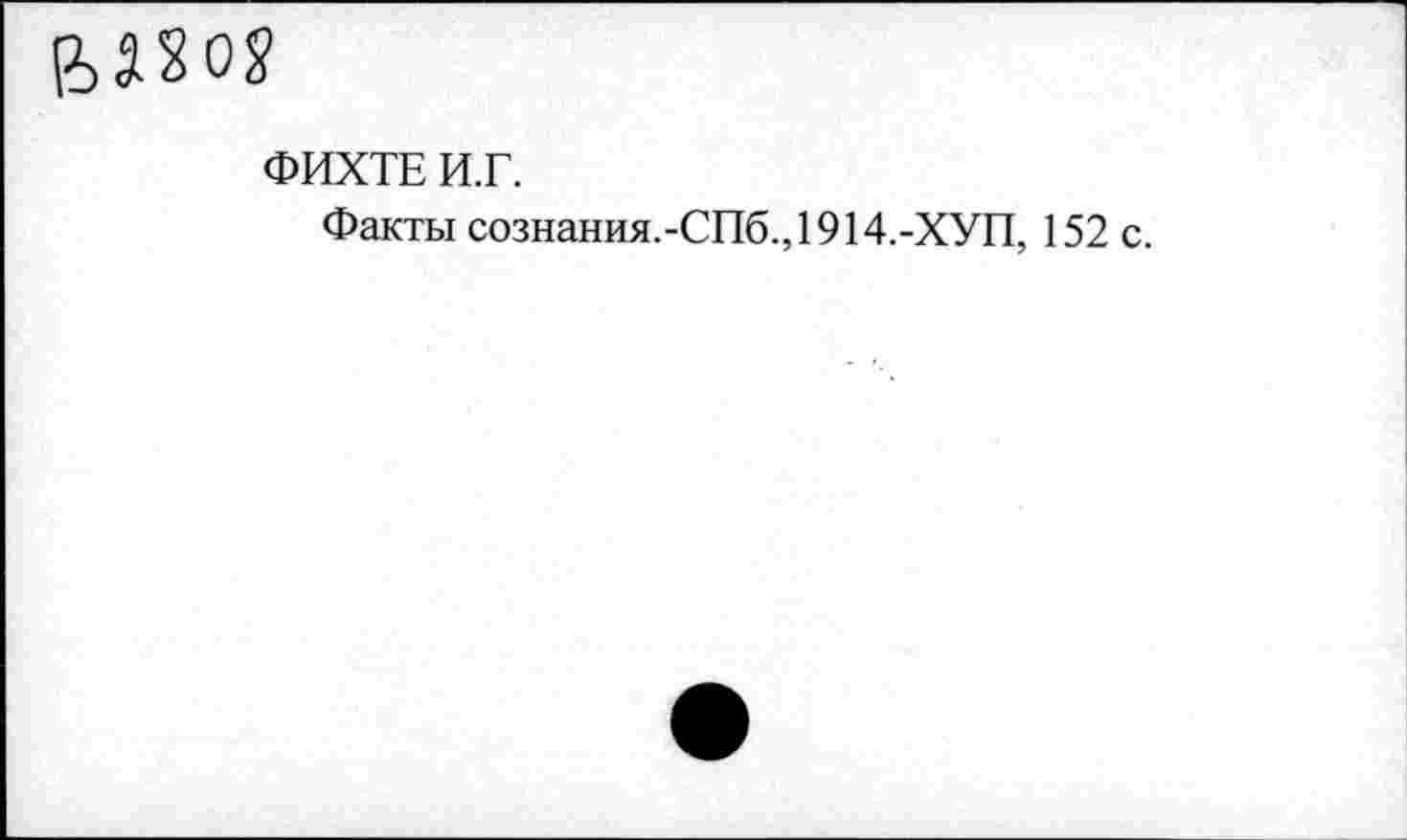 ﻿(2>Ш?
ФИХТЕ И.Г.
Факты сознания.-СПб.,1914.-ХУП, 152 с.